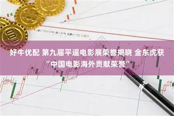 好牛优配 第九届平遥电影展荣誉揭晓&#32;金东虎获“中国电影海外贡献荣誉”