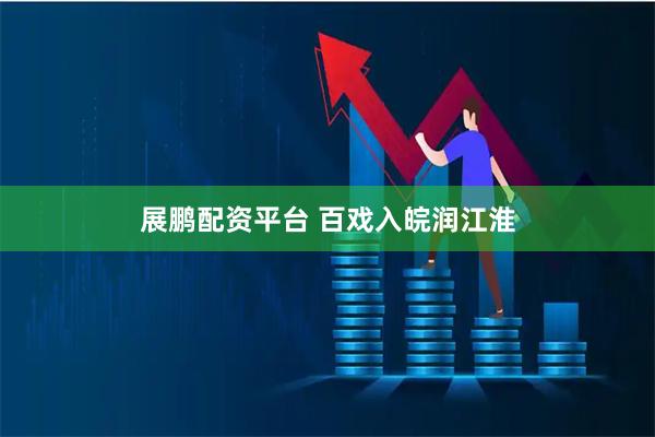 展鹏配资平台 百戏入皖润江淮