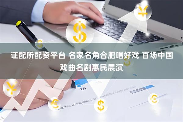 证配所配资平台 名家名角合肥唱好戏&#32;百场中国戏曲名剧惠民展演
