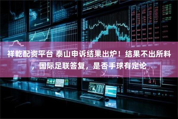 祥乾配资平台 泰山申诉结果出炉！结果不出所料，国际足联答复，是否手球有定论