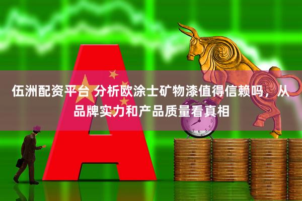 伍洲配资平台 分析欧涂士矿物漆值得信赖吗，从品牌实力和产品质量看真相