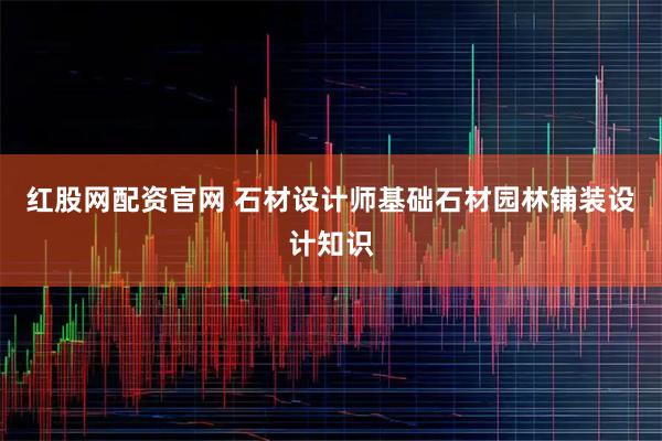 红股网配资官网 石材设计师基础石材园林铺装设计知识