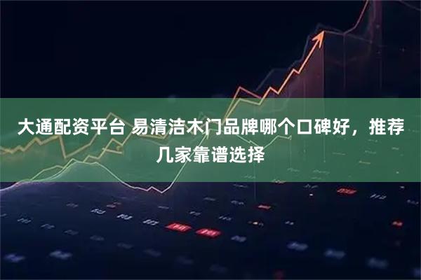 大通配资平台 易清洁木门品牌哪个口碑好，推荐几家靠谱选择