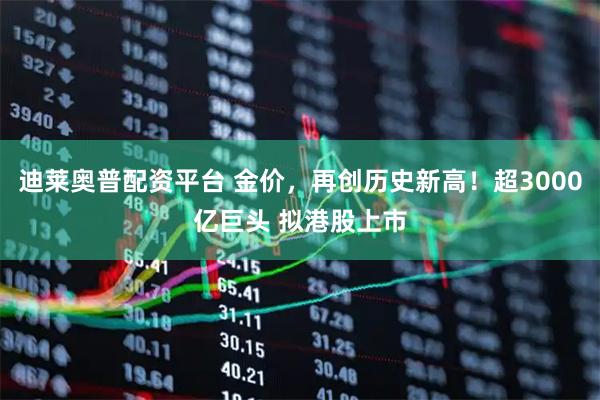 迪莱奥普配资平台 金价，再创历史新高！超3000亿巨头 拟港股上市