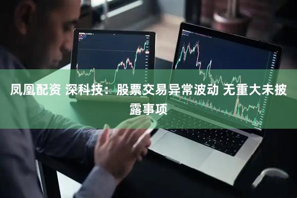 凤凰配资 深科技：股票交易异常波动 无重大未披露事项