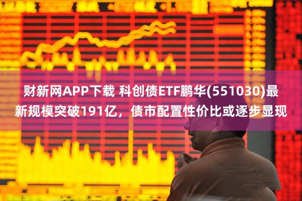 财新网APP下载 科创债ETF鹏华(551030)最新规模突破191亿，债市配置性价比或逐步显现
