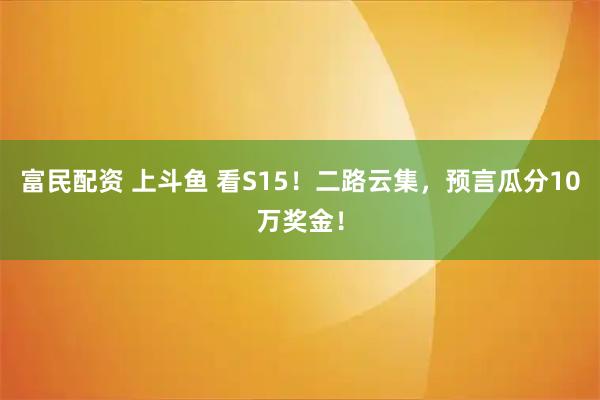 富民配资 上斗鱼 看S15！二路云集，预言瓜分10万奖金！