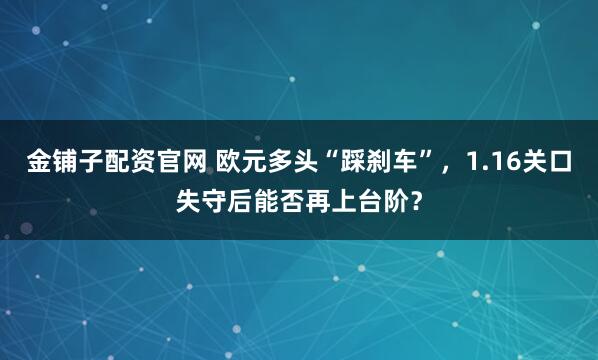 金铺子配资官网 欧元多头“踩刹车”，1.16关口失守后能否再上台阶？