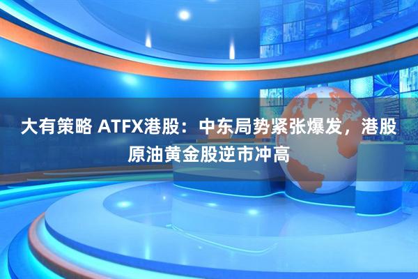 大有策略 ATFX港股：中东局势紧张爆发，港股原油黄金股逆市冲高