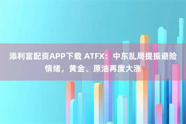 添利富配资APP下载 ATFX：中东乱局提振避险情绪，黄金、原油再度大涨