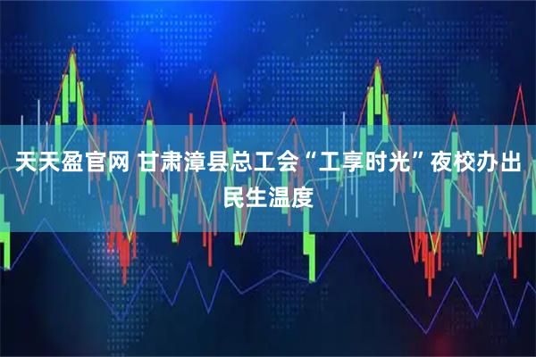 天天盈官网 甘肃漳县总工会“工享时光”夜校办出民生温度