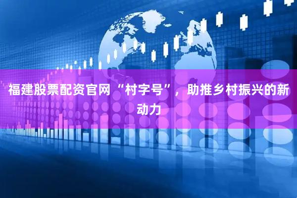 福建股票配资官网 “村字号”，助推乡村振兴的新动力