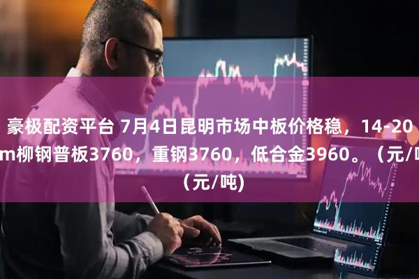 豪极配资平台 7月4日昆明市场中板价格稳，14-20mm柳钢普板3760，重钢3760，低合金3960。（元/吨)