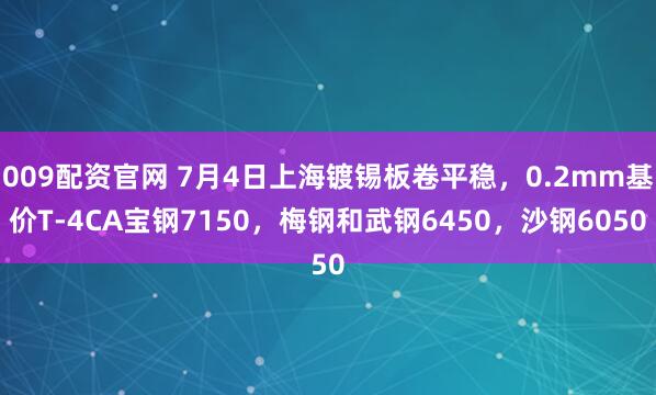 009配资官网 7月4日上海镀锡板卷平稳，0.2mm基价T-4CA宝钢7150，梅钢和武钢6450，沙钢6050