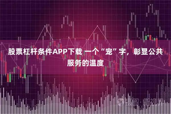 股票杠杆条件APP下载 一个“宠”字，彰显公共服务的温度