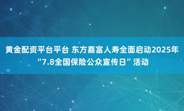 黄金配资平台平台 东方嘉富人寿全面启动2025年“7.8全国保险公众宣传日”活动