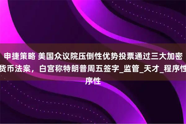 申捷策略 美国众议院压倒性优势投票通过三大加密货币法案，白宫称特朗普周五签字_监管_天才_程序性