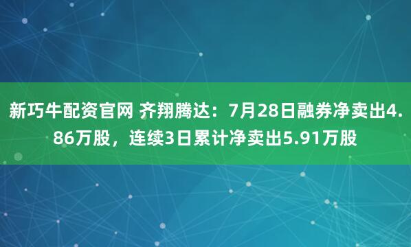 新巧牛配资官网 齐翔腾达：7月28日融券净卖出4.86万股，连续3日累计净卖出5.91万股
