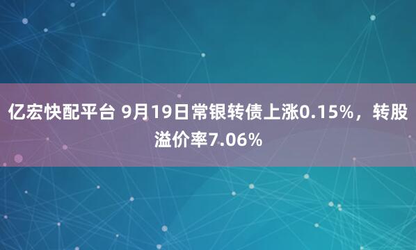 亿宏快配平台 9月19日常银转债上涨0.15%,转股溢价率7.06%