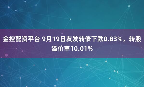 金控配资平台 9月19日友发转债下跌0.83%,转股溢价率10.01%
