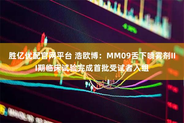 胜亿优配官网平台 浩欧博:MM09舌下喷雾剂III期临床试验完成首批受试者入组