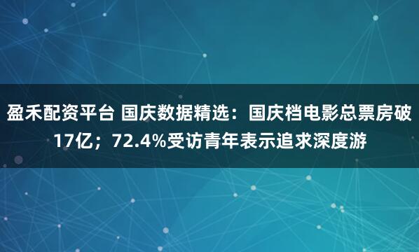 盈禾配资平台 国庆数据精选：国庆档电影总票房破17亿；72.4%受访青年表示追求深度游