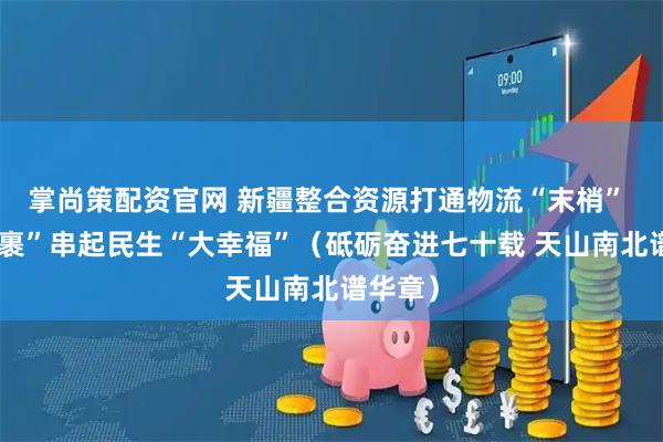 掌尚策配资官网 新疆整合资源打通物流“末梢” “小包裹”串起民生“大幸福”（砥砺奋进七十载 天山南北谱华章）