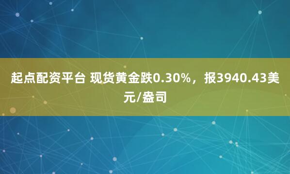 起点配资平台 现货黄金跌0.30%，报3940.43美元/盎司