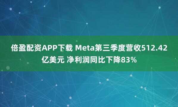 倍盈配资APP下载 Meta第三季度营收512.42亿美元 净利润同比下降83%