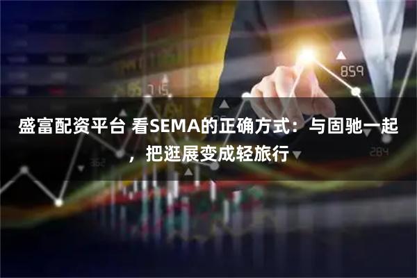 盛富配资平台 看SEMA的正确方式：与固驰一起，把逛展变成轻旅行