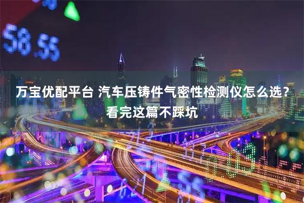 万宝优配平台 汽车压铸件气密性检测仪怎么选？看完这篇不踩坑