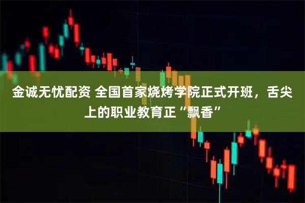 金诚无忧配资 全国首家烧烤学院正式开班，舌尖上的职业教育正“飘香”