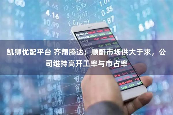 凯狮优配平台 齐翔腾达：顺酐市场供大于求，公司维持高开工率与市占率