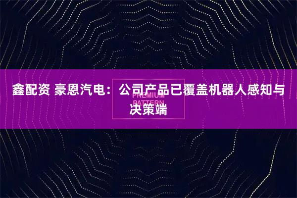 鑫配资 豪恩汽电：公司产品已覆盖机器人感知与决策端
