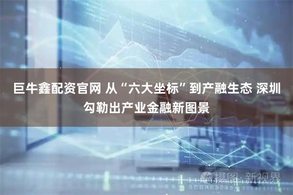 巨牛鑫配资官网 从“六大坐标”到产融生态 深圳勾勒出产业金融新图景