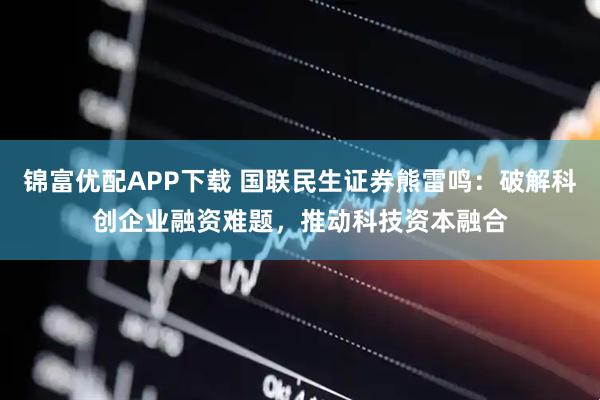 锦富优配APP下载 国联民生证券熊雷鸣：破解科创企业融资难题，推动科技资本融合