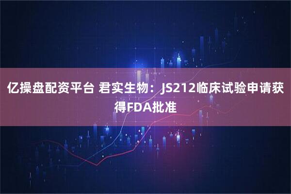 亿操盘配资平台 君实生物：JS212临床试验申请获得FDA批准