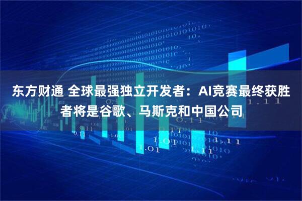 东方财通 全球最强独立开发者：AI竞赛最终获胜者将是谷歌、马斯克和中国公司