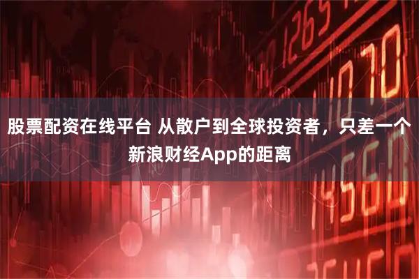 股票配资在线平台 从散户到全球投资者，只差一个新浪财经App的距离