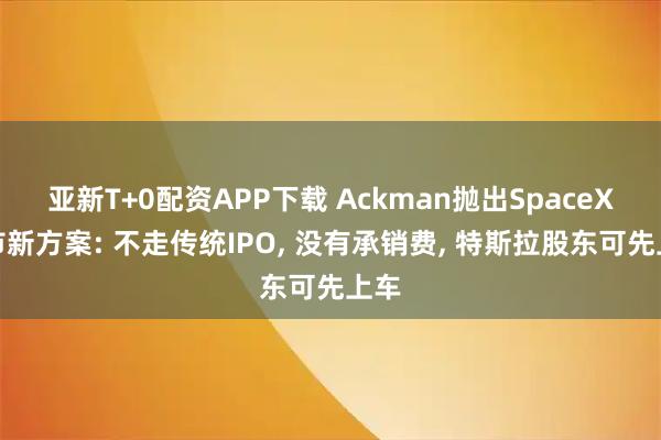 亚新T+0配资APP下载 Ackman抛出SpaceX上市新方案: 不走传统IPO, 没有承销费, 特斯拉股东可先上车