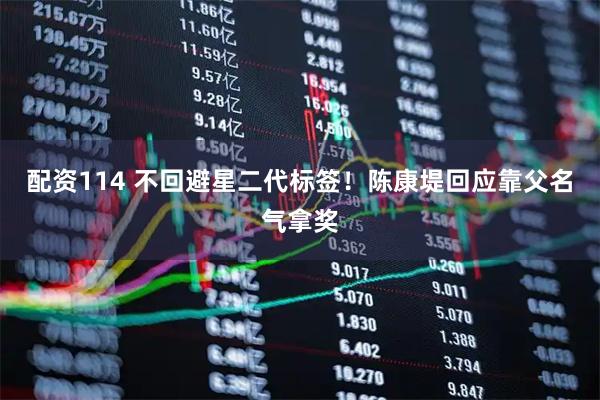 配资114 不回避星二代标签！陈康堤回应靠父名气拿奖