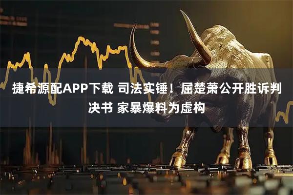 捷希源配APP下载 司法实锤！屈楚萧公开胜诉判决书 家暴爆料为虚构