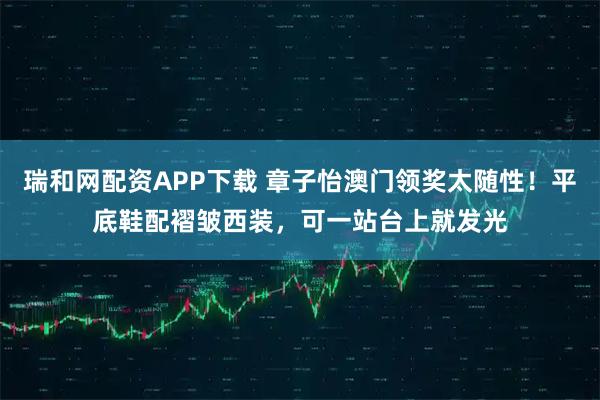 瑞和网配资APP下载 章子怡澳门领奖太随性！平底鞋配褶皱西装，可一站台上就发光