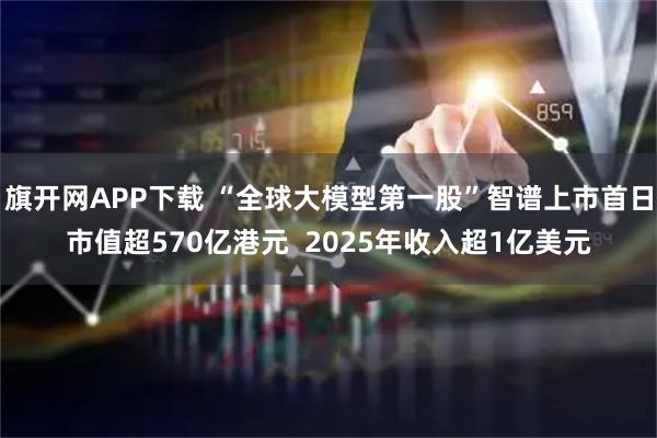 旗开网APP下载 “全球大模型第一股”智谱上市首日市值超570亿港元  2025年收入超1亿美元