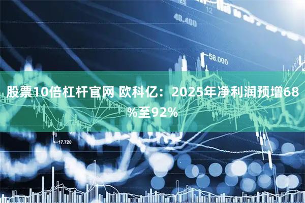 股票10倍杠杆官网 欧科亿：2025年净利润预增68%至92%