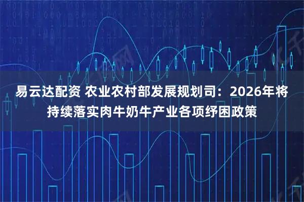 易云达配资 农业农村部发展规划司：2026年将持续落实肉牛奶牛产业各项纾困政策