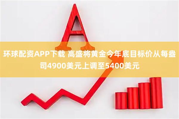 环球配资APP下载 高盛将黄金今年底目标价从每盎司4900美元上调至5400美元