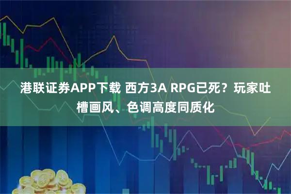 港联证券APP下载 西方3A RPG已死？玩家吐槽画风、色调高度同质化