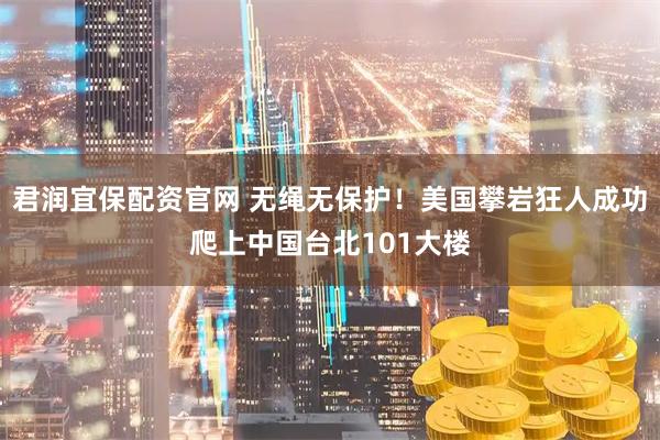 君润宜保配资官网 无绳无保护！美国攀岩狂人成功爬上中国台北101大楼