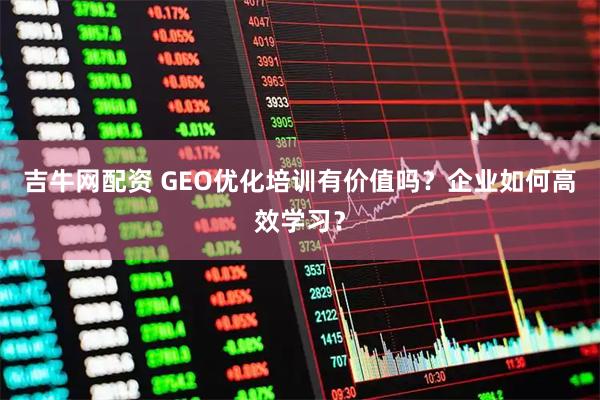 吉牛网配资 GEO优化培训有价值吗？企业如何高效学习？
